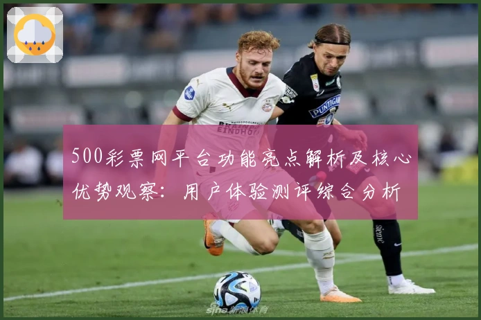 500彩票网平台功能亮点解析及核心优势观察：用户体验测评综合分析