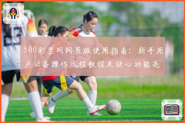 500彩票网网页版使用指南：新手用户必备操作流程教程及核心功能亮点解析