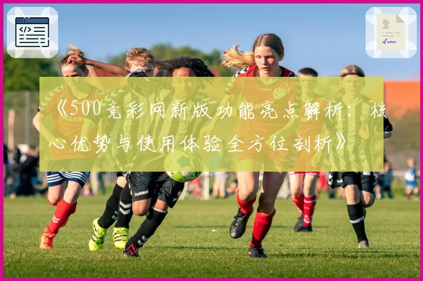 《500竞彩网新版功能亮点解析：核心优势与使用体验全方位剖析》