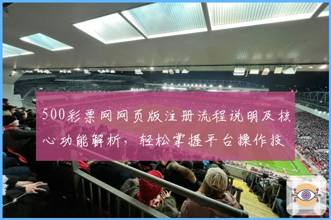 500彩票网网页版注册流程说明及核心功能解析，轻松掌握平台操作技巧