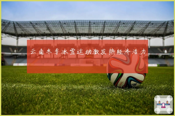 云南冬季冰雪运动激发热经济活力