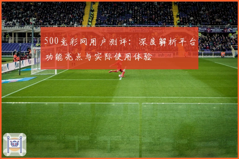500竞彩网用户测评：深度解析平台功能亮点与实际使用体验