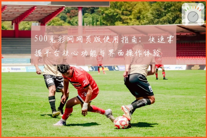 500竞彩网网页版使用指南：快速掌握平台核心功能与界面操作体验