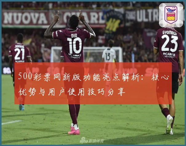 500彩票网新版功能亮点解析：核心优势与用户使用技巧分享