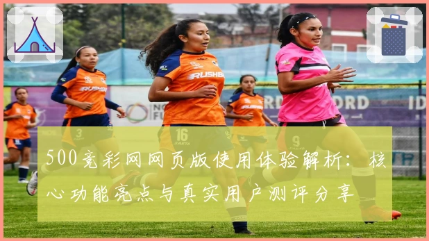 500竞彩网网页版使用体验解析：核心功能亮点与真实用户测评分享