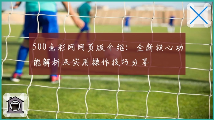 500竞彩网网页版介绍：全新核心功能解析及实用操作技巧分享