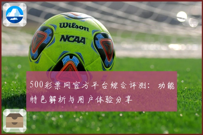500彩票网官方平台综合评测：功能特色解析与用户体验分享