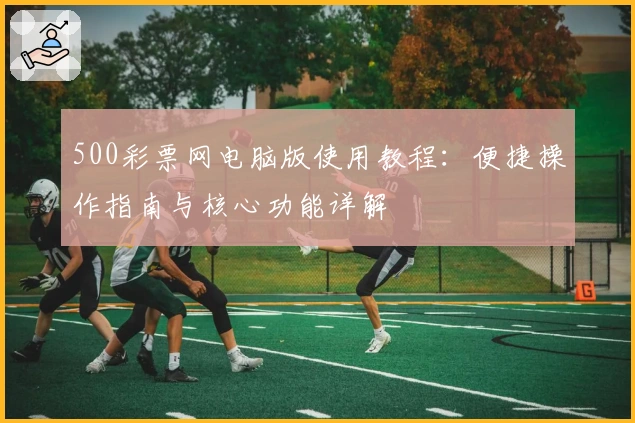 500彩票网电脑版使用教程：便捷操作指南与核心功能详解