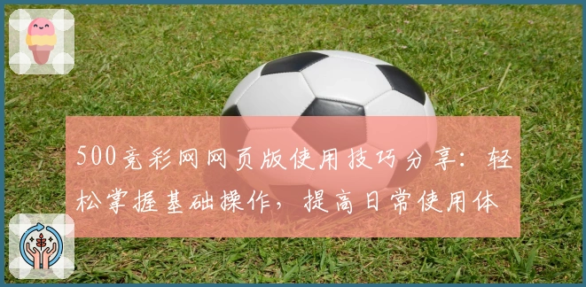 500竞彩网网页版使用技巧分享：轻松掌握基础操作，提高日常使用体验