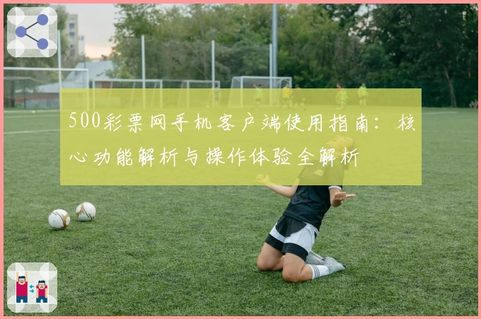 500彩票网手机客户端使用指南：核心功能解析与操作体验全解析