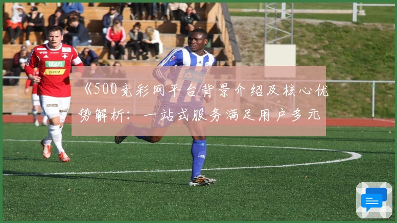 《500竞彩网平台背景介绍及核心优势解析：一站式服务满足用户多元需求》