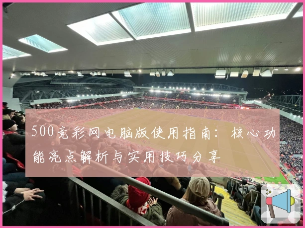 500竞彩网电脑版使用指南：核心功能亮点解析与实用技巧分享