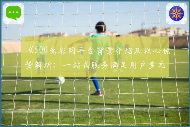 《500竞彩网平台背景介绍及核心优势解析：一站式服务满足用户多元需求》