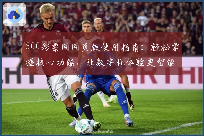 500彩票网网页版使用指南：轻松掌握核心功能，让数字化体验更智能
