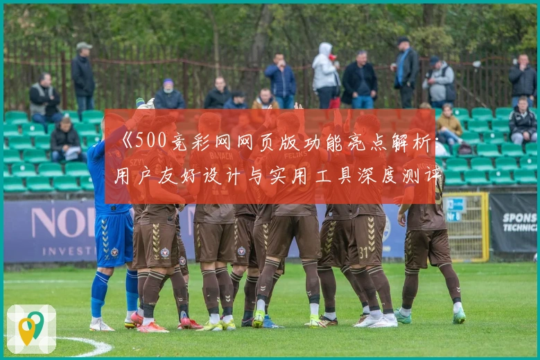 《500竞彩网网页版功能亮点解析:用户友好设计与实用工具深度测评》