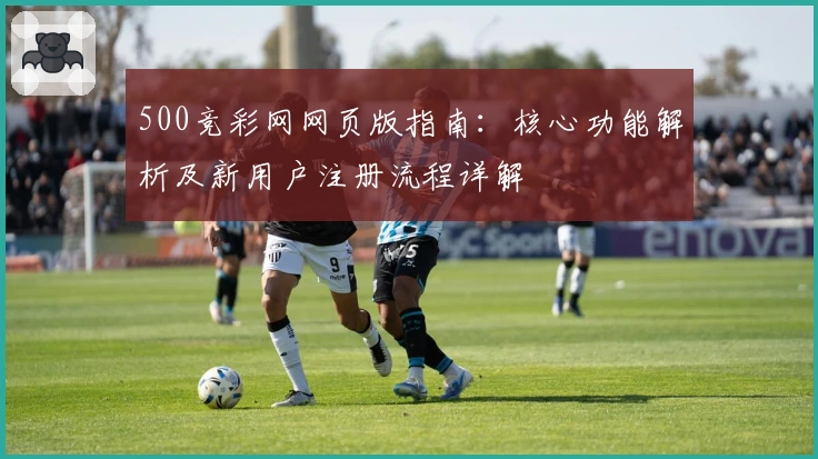 500竞彩网网页版指南：核心功能解析及新用户注册流程详解