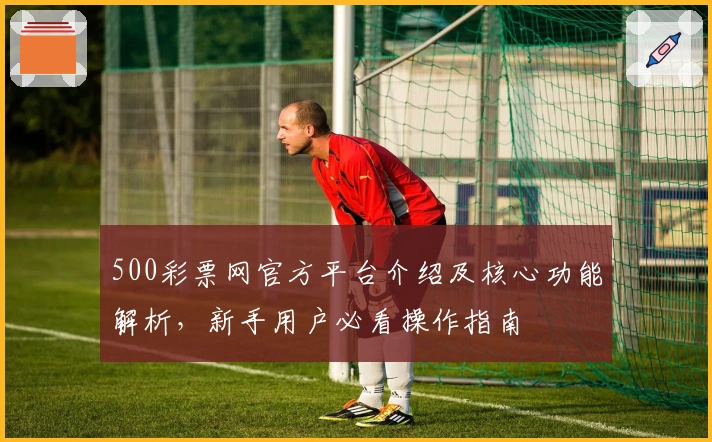 500彩票网官方平台介绍及核心功能解析，新手用户必看操作指南