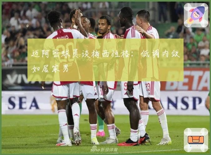 迈阿密球员谈梅西性格：低调内敛如居家男