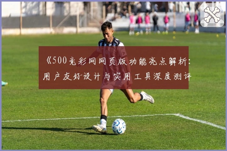 《500竞彩网网页版功能亮点解析：用户友好设计与实用工具深度测评》
