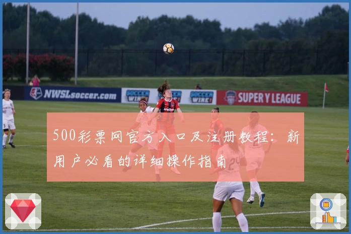 500彩票网官方入口及注册教程：新用户必看的详细操作指南