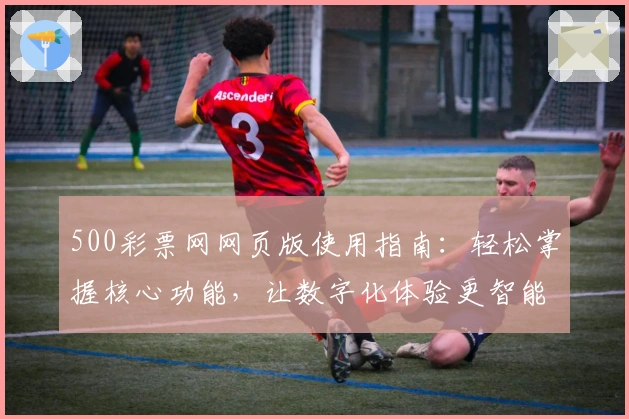 500彩票网网页版使用指南：轻松掌握核心功能，让数字化体验更智能
