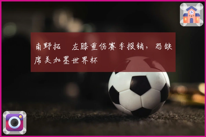 南野拓実左膝重伤赛季报销，恐缺席美加墨世界杯