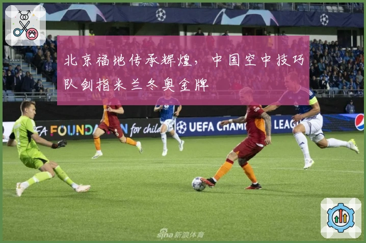 北京福地传承辉煌，中国空中技巧队剑指米兰冬奥金牌